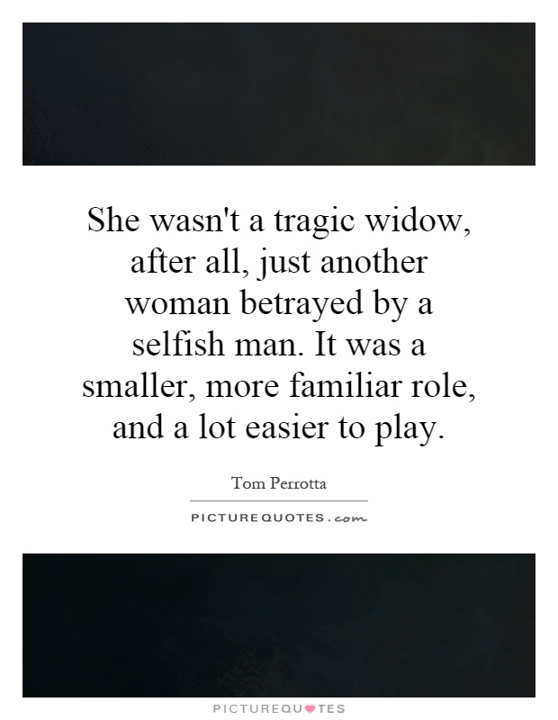 She wasn't a tragic widow, after all, just another woman betrayed by a selfish man. It was a smaller, more familiar role, and a lot easier to play Picture Quote #1