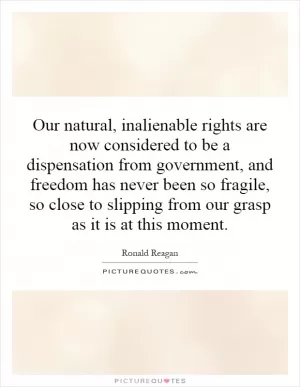 Our natural, inalienable rights are now considered to be a dispensation from government, and freedom has never been so fragile, so close to slipping from our grasp as it is at this moment Picture Quote #1
