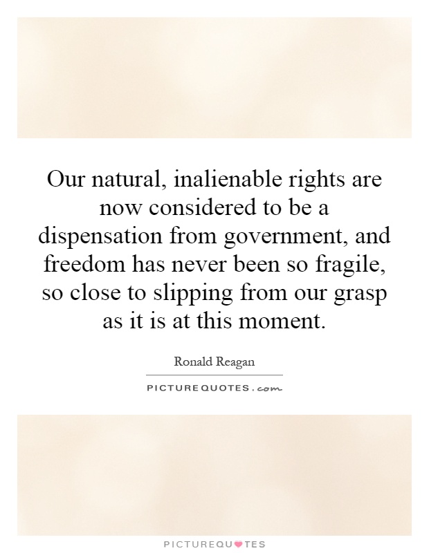Our natural, inalienable rights are now considered to be a dispensation from government, and freedom has never been so fragile, so close to slipping from our grasp as it is at this moment Picture Quote #1