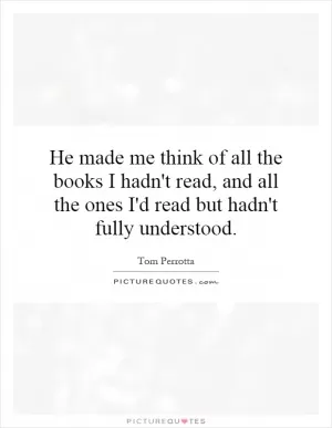 He made me think of all the books I hadn't read, and all the ones I'd read but hadn't fully understood Picture Quote #1
