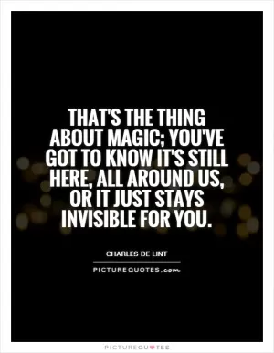 That's the thing about magic; you've got to know it's still here, all around us, or it just stays invisible for you Picture Quote #1