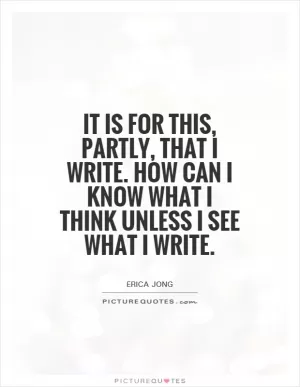 It is for this, partly, that I write. How can I know what I think unless I see what I write Picture Quote #1