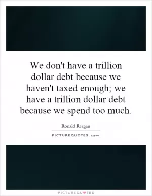We don't have a trillion dollar debt because we haven't taxed enough; we have a trillion dollar debt because we spend too much Picture Quote #1