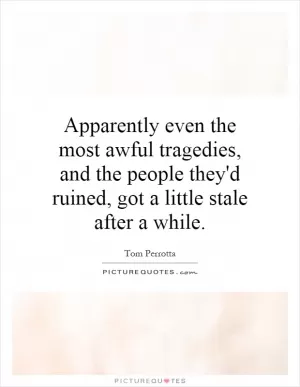 Apparently even the most awful tragedies, and the people they'd ruined, got a little stale after a while Picture Quote #1