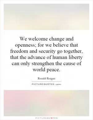 We welcome change and openness; for we believe that freedom and security go together, that the advance of human liberty can only strengthen the cause of world peace Picture Quote #1
