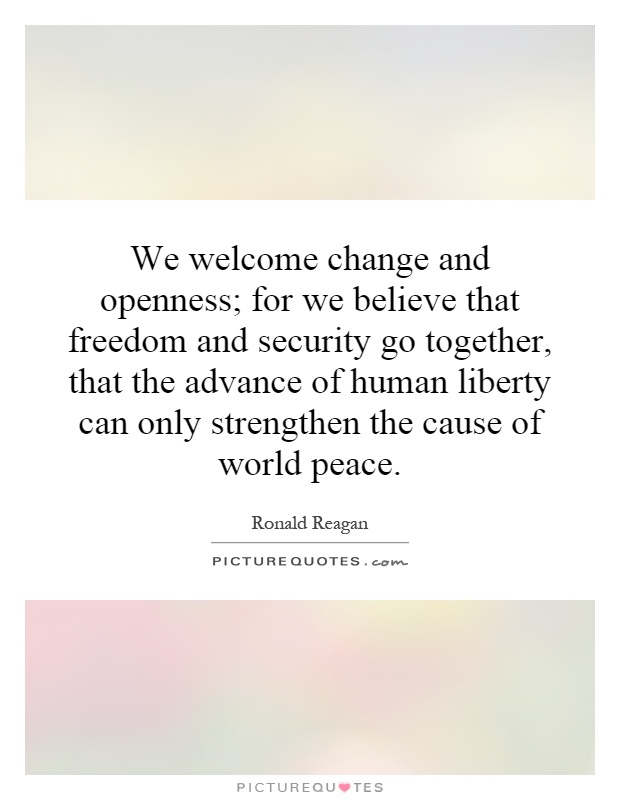 We welcome change and openness; for we believe that freedom and security go together, that the advance of human liberty can only strengthen the cause of world peace Picture Quote #1