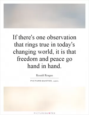 If there's one observation that rings true in today's changing world, it is that freedom and peace go hand in hand Picture Quote #1