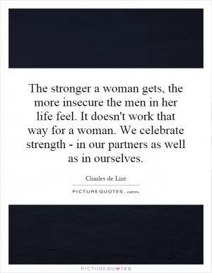 The stronger a woman gets, the more insecure the men in her life feel. It doesn't work that way for a woman. We celebrate strength - in our partners as well as in ourselves Picture Quote #1
