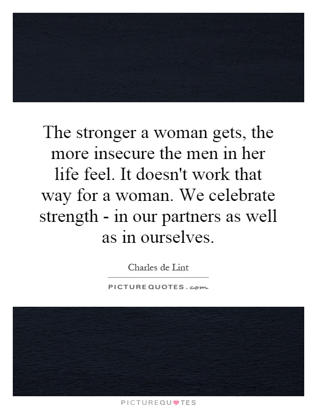The stronger a woman gets, the more insecure the men in her life feel. It doesn't work that way for a woman. We celebrate strength - in our partners as well as in ourselves Picture Quote #1