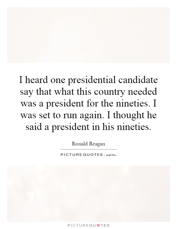 I heard one presidential candidate say that what this country needed was a president for the nineties. I was set to run again. I thought he said a president in his nineties Picture Quote #1