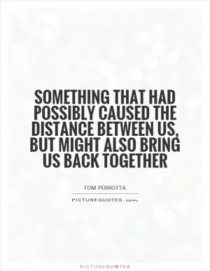 Something that had possibly caused the distance between us, but might also bring us back together Picture Quote #1