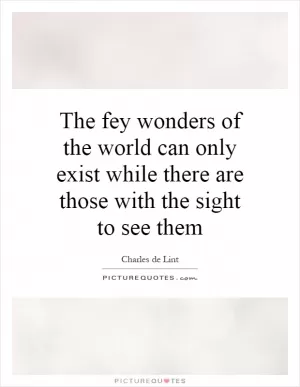 The fey wonders of the world can only exist while there are those with the sight to see them Picture Quote #1