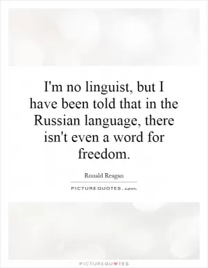 I'm no linguist, but I have been told that in the Russian language, there isn't even a word for freedom Picture Quote #1