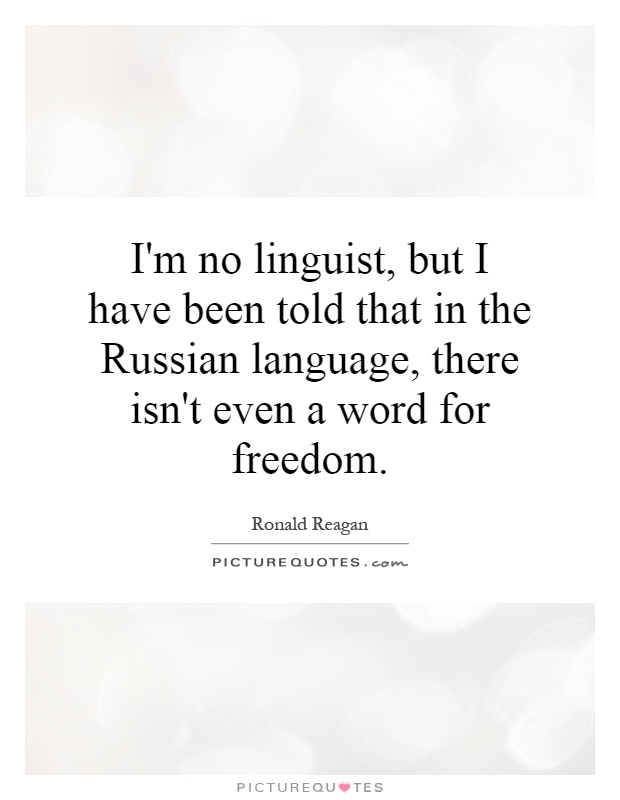 I'm no linguist, but I have been told that in the Russian language, there isn't even a word for freedom Picture Quote #1