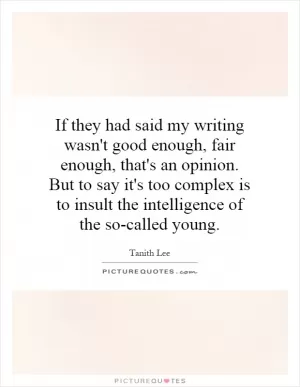 If they had said my writing wasn't good enough, fair enough, that's an opinion. But to say it's too complex is to insult the intelligence of the so-called young Picture Quote #1