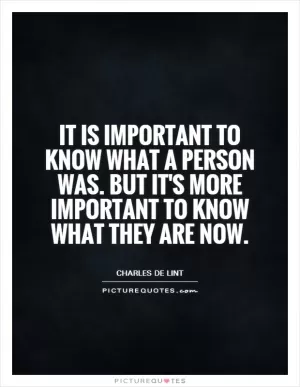 It is important to know what a person was. But it's more important to know what they are now Picture Quote #1