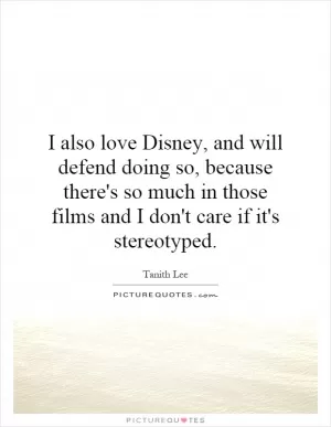 I also love Disney, and will defend doing so, because there's so much in those films and I don't care if it's stereotyped Picture Quote #1