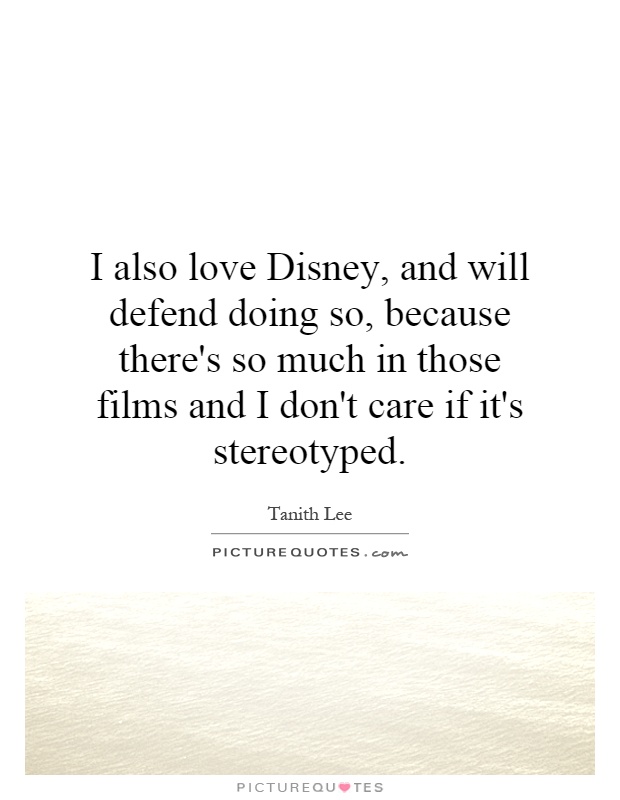 I also love Disney, and will defend doing so, because there's so much in those films and I don't care if it's stereotyped Picture Quote #1