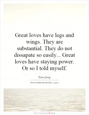 Great loves have legs and wings. They are substantial. They do not dissapate so easily... Great loves have staying power. Or so I told myself Picture Quote #1