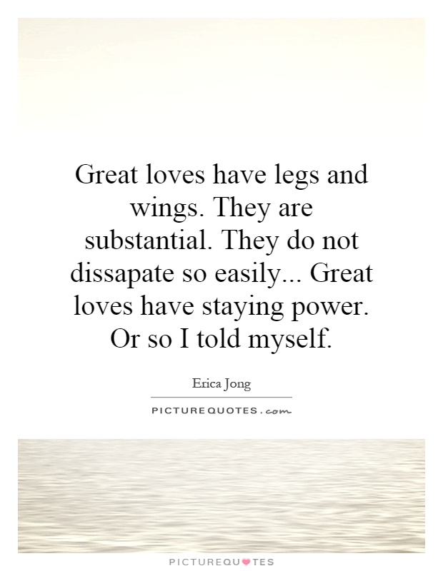 Great loves have legs and wings. They are substantial. They do not dissapate so easily... Great loves have staying power. Or so I told myself Picture Quote #1