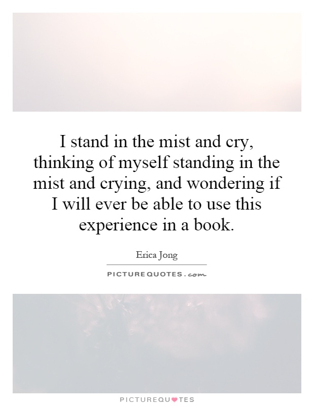 I stand in the mist and cry, thinking of myself standing in the mist and crying, and wondering if I will ever be able to use this experience in a book Picture Quote #1