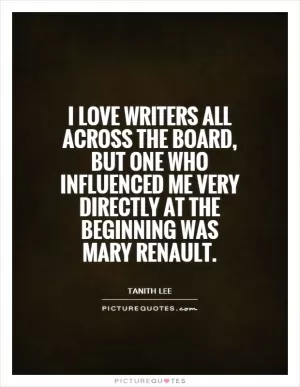 I love writers all across the board, but one who influenced me very directly at the beginning was Mary Renault Picture Quote #1