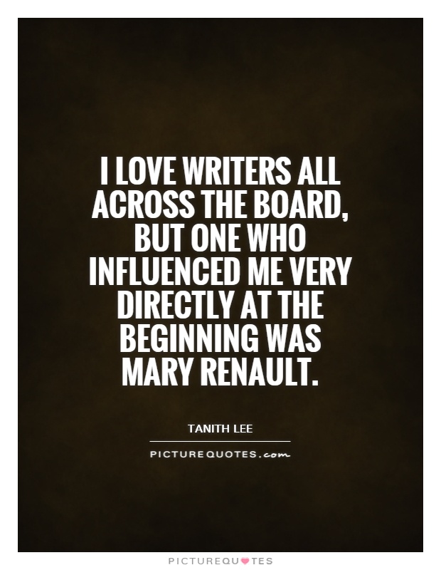 I love writers all across the board, but one who influenced me very directly at the beginning was Mary Renault Picture Quote #1
