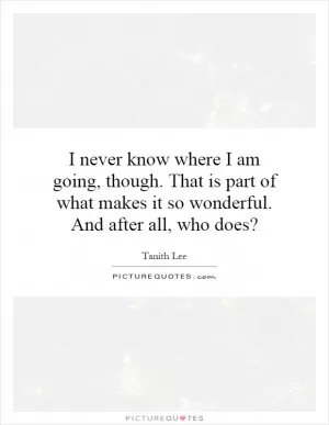 I never know where I am going, though. That is part of what makes it so wonderful. And after all, who does? Picture Quote #1