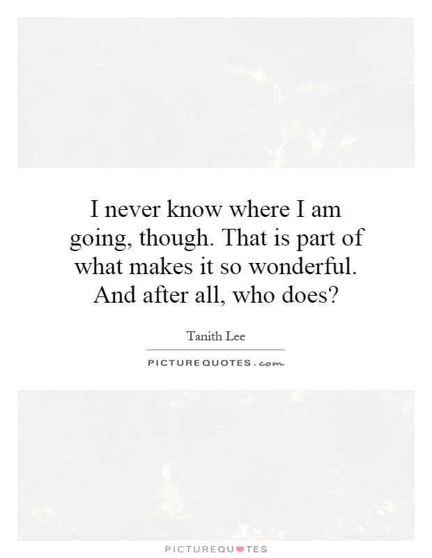 I never know where I am going, though. That is part of what makes it so wonderful. And after all, who does? Picture Quote #1