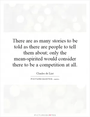 There are as many stories to be told as there are people to tell them about; only the mean-spirited would consider there to be a competition at all Picture Quote #1