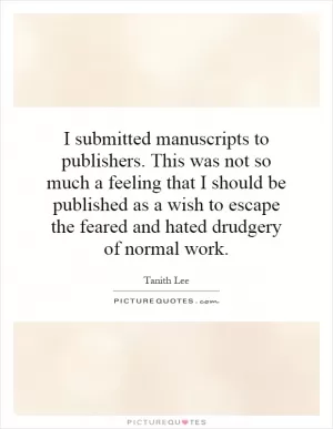 I submitted manuscripts to publishers. This was not so much a feeling that I should be published as a wish to escape the feared and hated drudgery of normal work Picture Quote #1