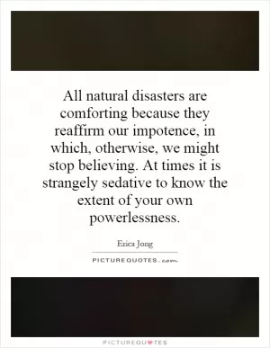 All natural disasters are comforting because they reaffirm our impotence, in which, otherwise, we might stop believing. At times it is strangely sedative to know the extent of your own powerlessness Picture Quote #1