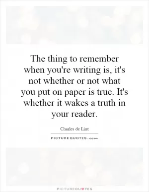 The thing to remember when you're writing is, it's not whether or not what you put on paper is true. It's whether it wakes a truth in your reader Picture Quote #1
