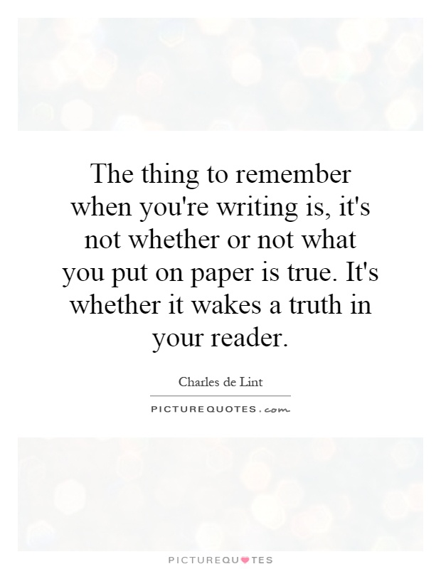 The thing to remember when you're writing is, it's not whether or not what you put on paper is true. It's whether it wakes a truth in your reader Picture Quote #1