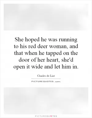 She hoped he was running to his red deer woman, and that when he tapped on the door of her heart, she'd open it wide and let him in Picture Quote #1