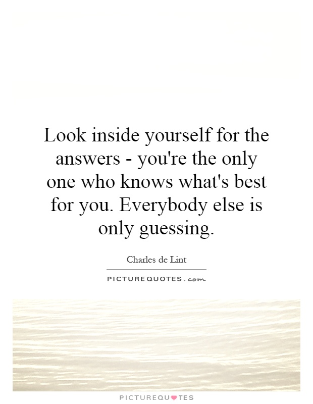 Look inside yourself for the answers - you're the only one who knows what's best for you. Everybody else is only guessing Picture Quote #1