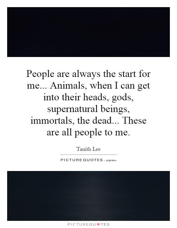 People are always the start for me... Animals, when I can get into their heads, gods, supernatural beings, immortals, the dead... These are all people to me Picture Quote #1
