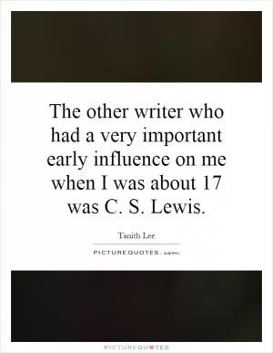 The other writer who had a very important early influence on me when I was about 17 was C. S. Lewis Picture Quote #1