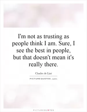 I'm not as trusting as people think I am. Sure, I see the best in people, but that doesn't mean it's really there Picture Quote #1