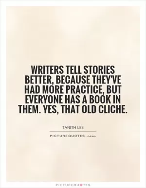 Writers tell stories better, because they've had more practice, but everyone has a book in them. Yes, that old cliche Picture Quote #1