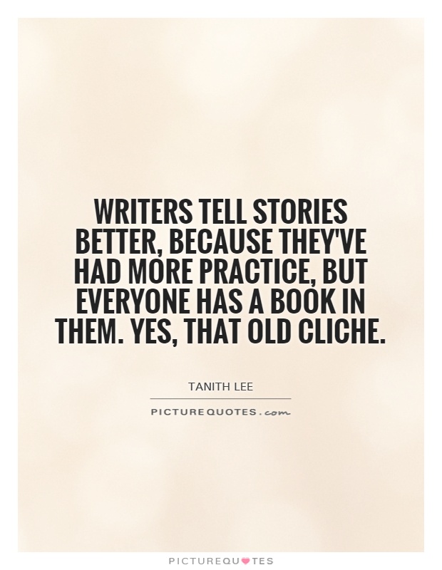 Writers tell stories better, because they've had more practice, but everyone has a book in them. Yes, that old cliche Picture Quote #1