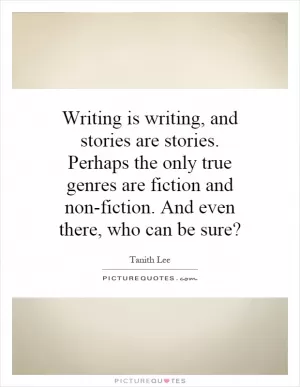 Writing is writing, and stories are stories. Perhaps the only true genres are fiction and non-fiction. And even there, who can be sure? Picture Quote #1