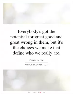 Everybody's got the potential for great good and great wrong in them, but it's the choices we make that define who we really are Picture Quote #1