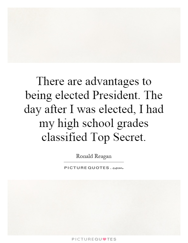 There are advantages to being elected President. The day after I was elected, I had my high school grades classified Top Secret Picture Quote #1
