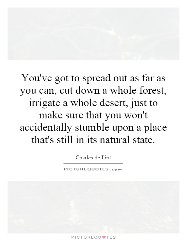 You've got to spread out as far as you can, cut down a whole forest, irrigate a whole desert, just to make sure that you won't accidentally stumble upon a place that's still in its natural state Picture Quote #1