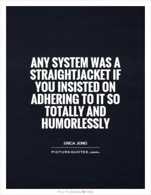 Any system was a straightjacket if you insisted on adhering to it so totally and humorlessly Picture Quote #1