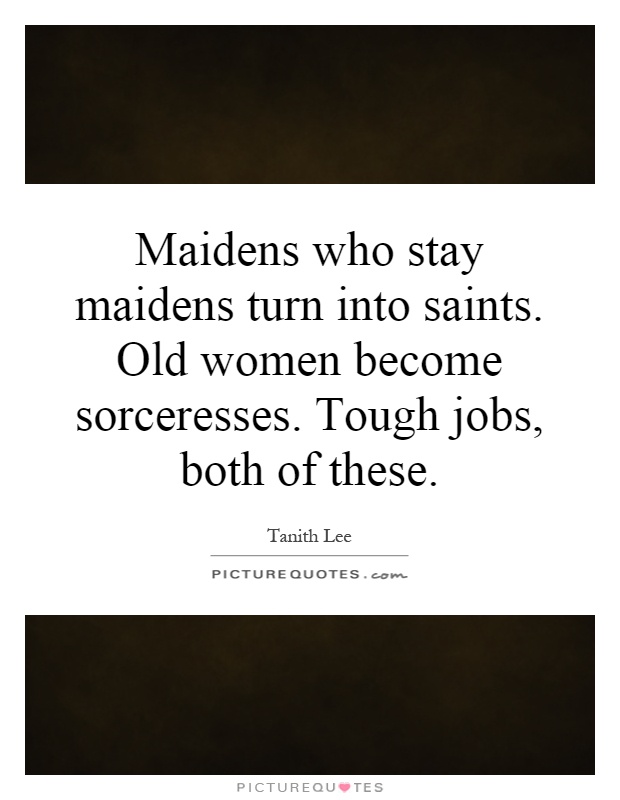 Maidens who stay maidens turn into saints. Old women become sorceresses. Tough jobs, both of these Picture Quote #1