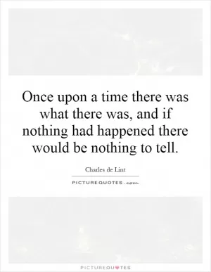 Once upon a time there was what there was, and if nothing had happened there would be nothing to tell Picture Quote #1