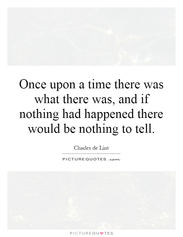 Once upon a time there was what there was, and if nothing had happened there would be nothing to tell Picture Quote #1