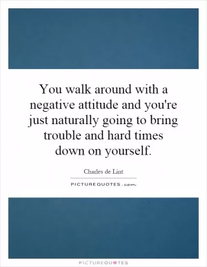 You walk around with a negative attitude and you're just naturally going to bring trouble and hard times down on yourself Picture Quote #1